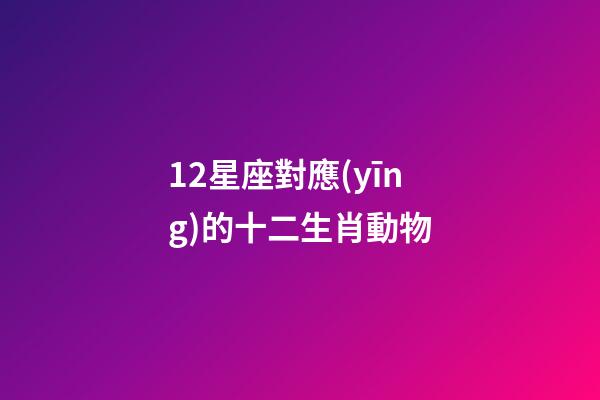 12星座對應(yīng)的十二生肖動物-第1張-星座運(yùn)勢-玄機(jī)派