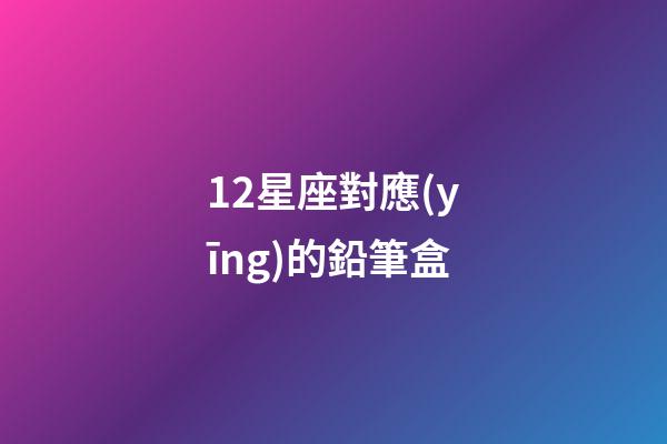 12星座對應(yīng)的鉛筆盒-第1張-星座運勢-玄機(jī)派