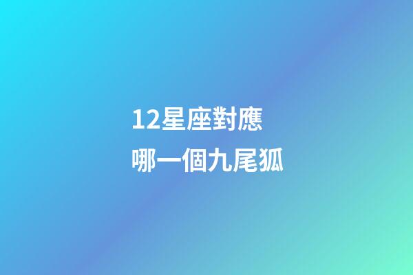 12星座對應哪一個九尾狐-第1張-星座運勢-玄機派