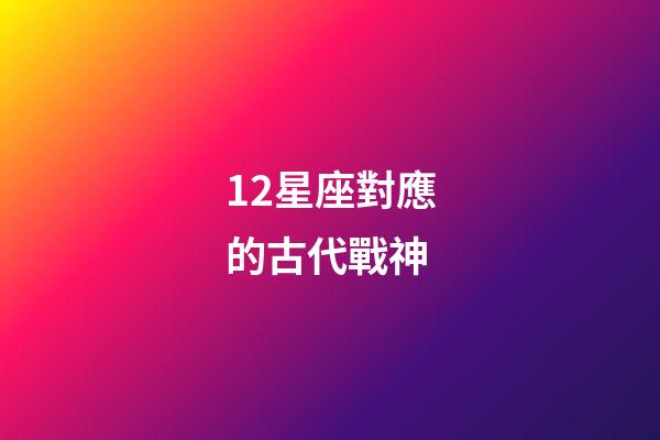 12星座對應的古代戰神-第1張-星座運勢-玄機派