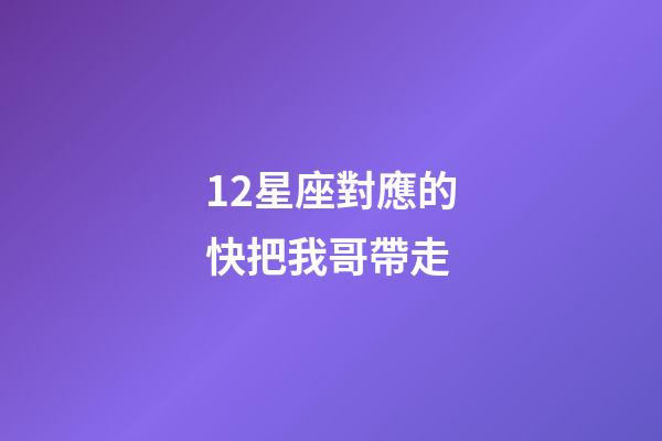 12星座對應的快把我哥帶走-第1張-星座運勢-玄機派