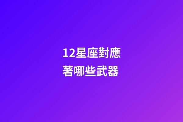 12星座對應著哪些武器-第1張-星座運勢-玄機派
