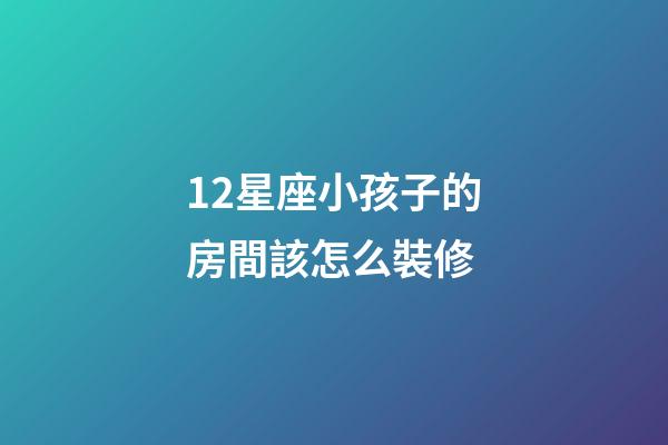 12星座小孩子的房間該怎么裝修-第1張-星座運勢-玄機派