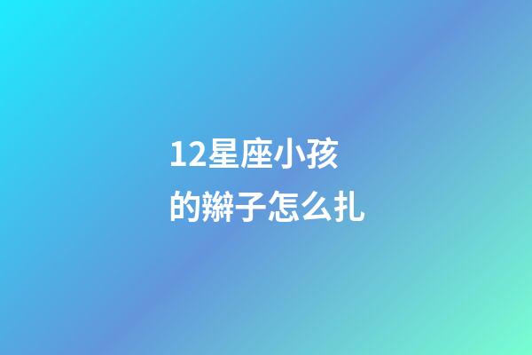 12星座小孩的辮子怎么扎-第1張-星座運勢-玄機派