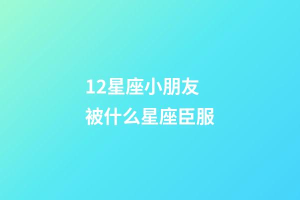 12星座小朋友被什么星座臣服-第1張-星座運勢-玄機派