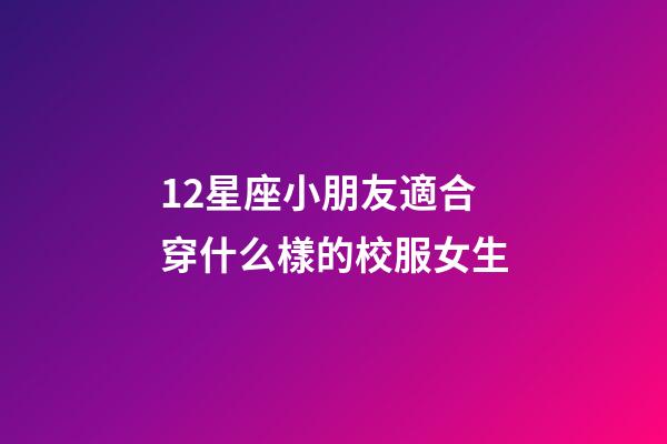 12星座小朋友適合穿什么樣的校服女生-第1張-星座運(yùn)勢(shì)-玄機(jī)派
