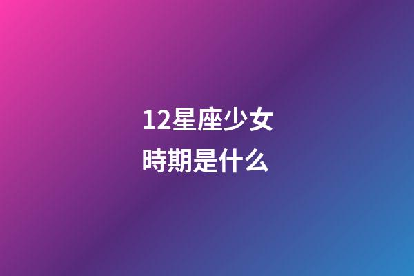 12星座少女時期是什么-第1張-星座運勢-玄機派