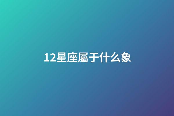 12星座屬于什么象-第1張-星座運勢-玄機派