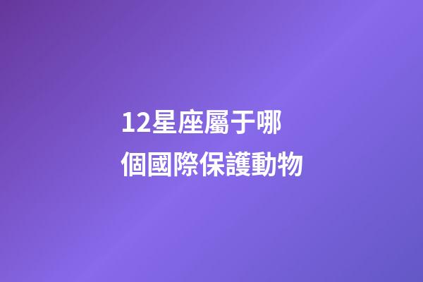 12星座屬于哪個國際保護動物-第1張-星座運勢-玄機派