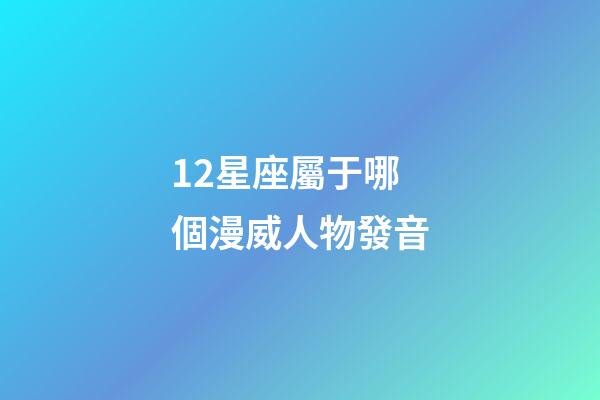 12星座屬于哪個漫威人物發音-第1張-星座運勢-玄機派