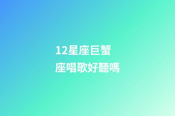 12星座巨蟹座唱歌好聽嗎-第1張-星座運勢-玄機派
