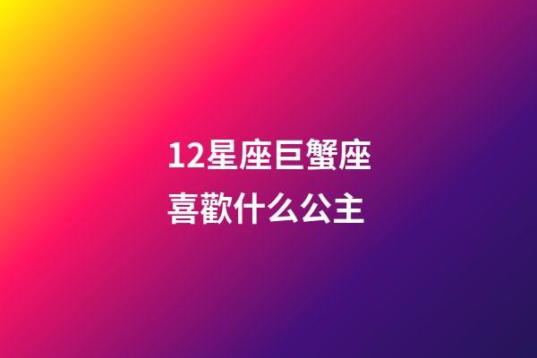 12星座巨蟹座喜歡什么公主-第1張-星座運勢-玄機派