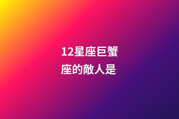 12星座巨蟹座的敵人是-第1張-星座運(yùn)勢-玄機(jī)派