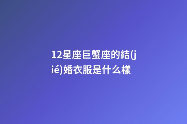 12星座巨蟹座的結(jié)婚衣服是什么樣-第1張-星座運勢-玄機派