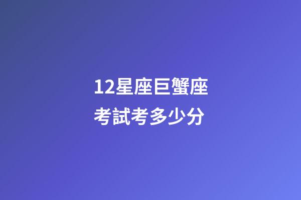 12星座巨蟹座考試考多少分-第1張-星座運(yùn)勢-玄機(jī)派