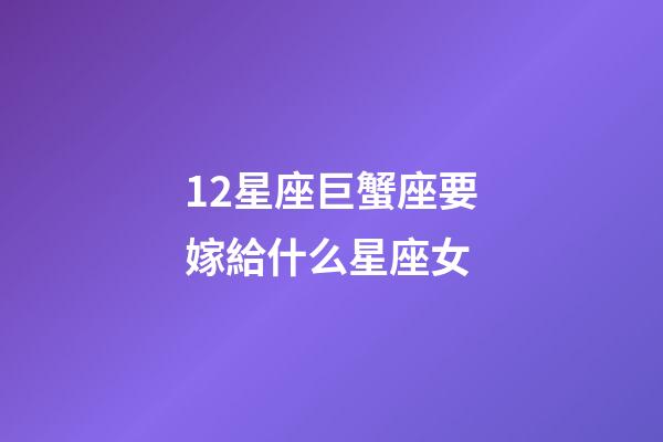 12星座巨蟹座要嫁給什么星座女-第1張-星座運(yùn)勢-玄機(jī)派