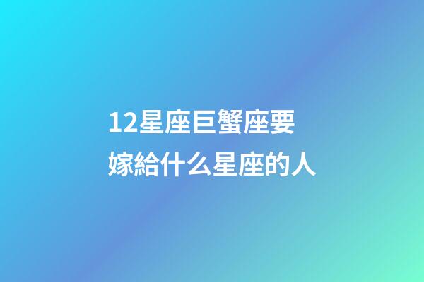 12星座巨蟹座要嫁給什么星座的人-第1張-星座運勢-玄機派