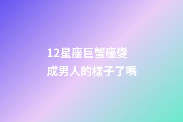 12星座巨蟹座變成男人的樣子了嗎-第1張-星座運勢-玄機派