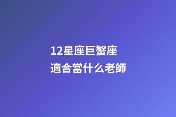 12星座巨蟹座適合當什么老師-第1張-星座運勢-玄機派