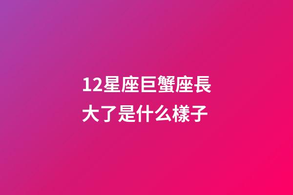 12星座巨蟹座長大了是什么樣子-第1張-星座運勢-玄機派