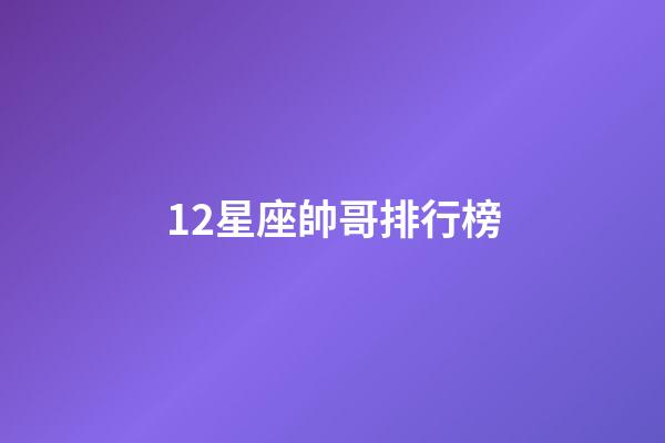 12星座帥哥排行榜-第1張-星座運勢-玄機派