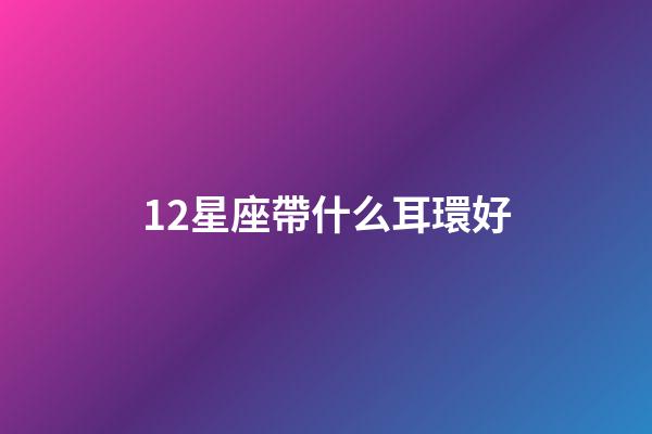 12星座帶什么耳環好-第1張-星座運勢-玄機派