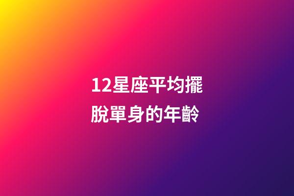 12星座平均擺脫單身的年齡-第1張-星座運勢-玄機派