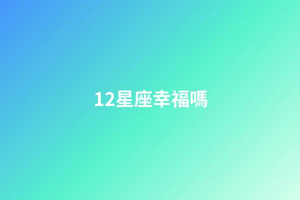 12星座幸福嗎-第1張-星座運勢-玄機派