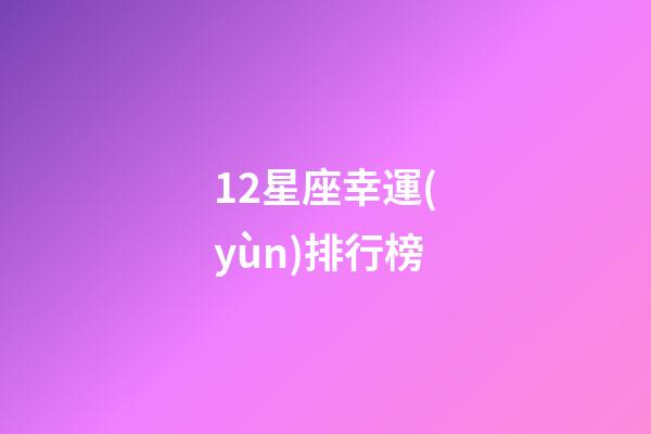 12星座幸運(yùn)排行榜-第1張-星座運(yùn)勢-玄機(jī)派