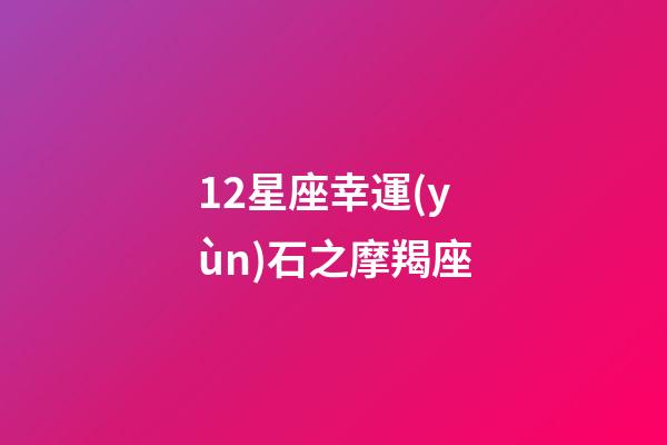12星座幸運(yùn)石之摩羯座-第1張-星座運(yùn)勢-玄機(jī)派