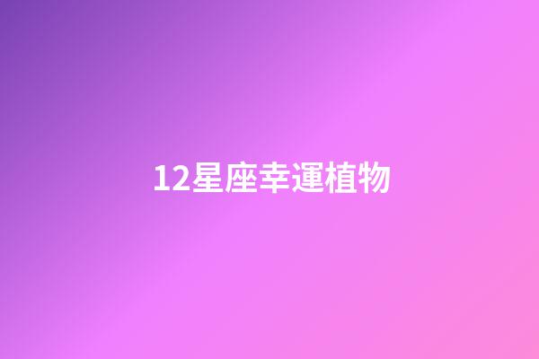 12星座幸運植物-第1張-星座運勢-玄機派