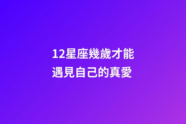 12星座幾歲才能遇見自己的真愛-第1張-星座運勢-玄機派