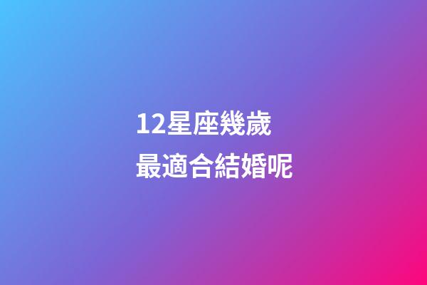 12星座幾歲最適合結婚呢-第1張-星座運勢-玄機派
