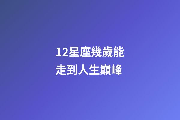 12星座幾歲能走到人生巔峰-第1張-星座運勢-玄機派