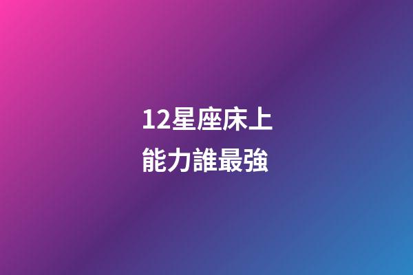 12星座床上能力誰最強-第1張-星座運勢-玄機派