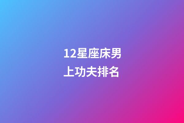 12星座床男上功夫排名-第1張-星座運勢-玄機派