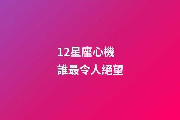 12星座心機誰最令人絕望-第1張-星座運勢-玄機派