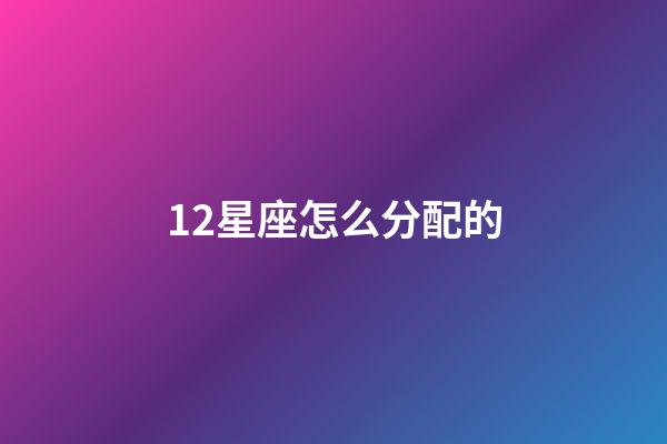 12星座怎么分配的-第1張-星座運勢-玄機派