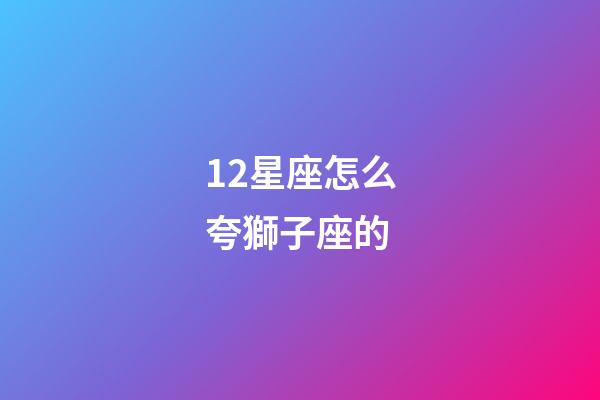 12星座怎么夸獅子座的-第1張-星座運勢-玄機派
