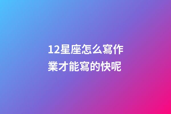 12星座怎么寫作業才能寫的快呢-第1張-星座運勢-玄機派