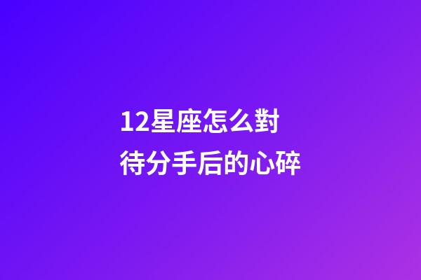 12星座怎么對待分手后的心碎-第1張-星座運勢-玄機派