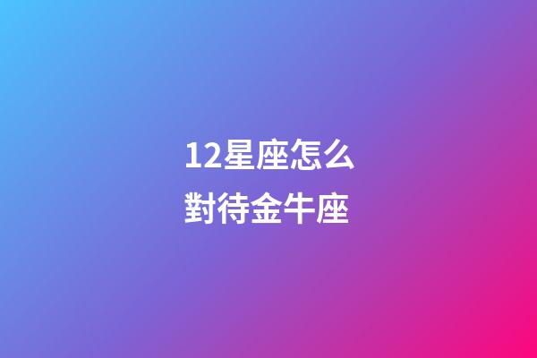 12星座怎么對待金牛座-第1張-星座運勢-玄機派