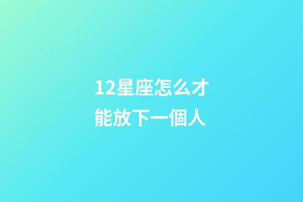 12星座怎么才能放下一個人-第1張-星座運勢-玄機派