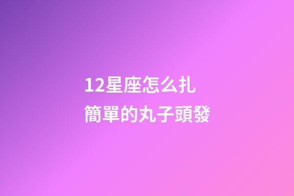 12星座怎么扎簡單的丸子頭發-第1張-星座運勢-玄機派
