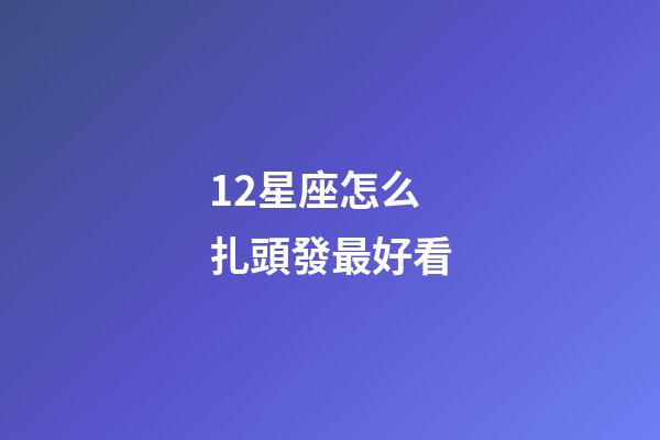 12星座怎么扎頭發最好看-第1張-星座運勢-玄機派