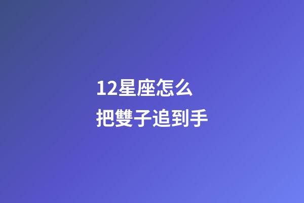 12星座怎么把雙子追到手-第1張-星座運勢-玄機派