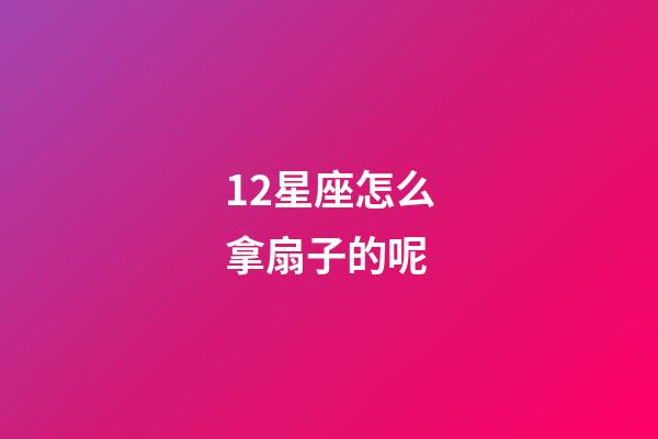 12星座怎么拿扇子的呢-第1張-星座運勢-玄機派