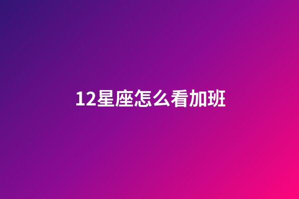12星座怎么看加班-第1張-星座運(yùn)勢(shì)-玄機(jī)派