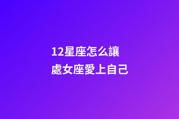 12星座怎么讓處女座愛上自己-第1張-星座運(yùn)勢(shì)-玄機(jī)派