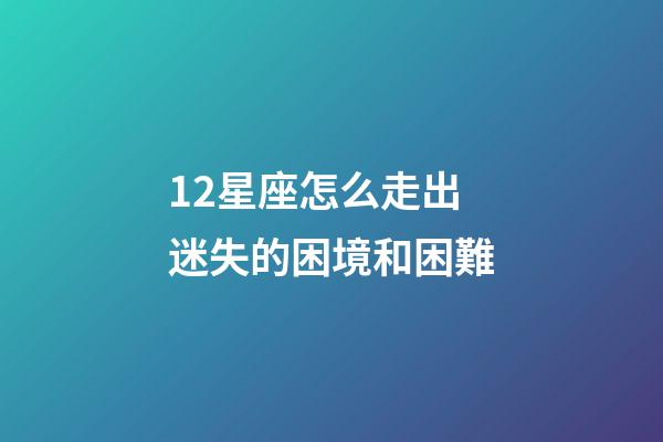 12星座怎么走出迷失的困境和困難-第1張-星座運(yùn)勢-玄機(jī)派